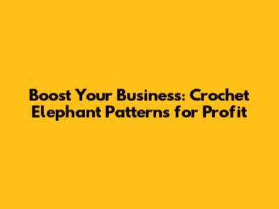 Boost Your Business: Crochet Elephant Patterns for Profit