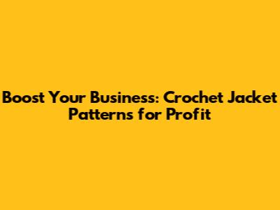 Boost Your Business: Crochet Jacket Patterns for Profit