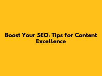 Boost Your SEO: Tips for Content Excellence