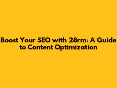 Boost Your SEO with 28rm: A Guide to Content Optimization