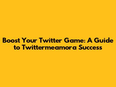 Boost Your Twitter Game: A Guide to Twittermeamora Success