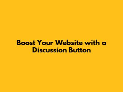 Boost Your Website with a Discussion Button