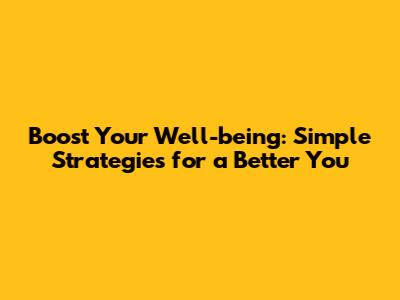 Boost Your Well-being: Simple Strategies for a Better You