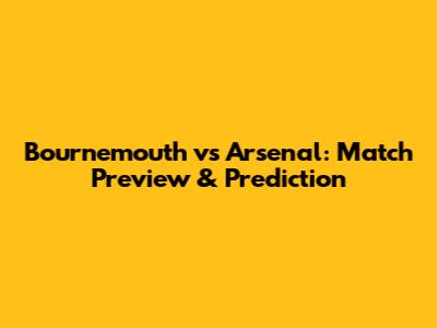 Bournemouth vs Arsenal: Match Preview & Prediction