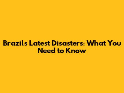 Brazil's Latest Disasters: What You Need to Know