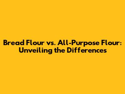 Bread Flour vs. All-Purpose Flour: Unveiling the Differences