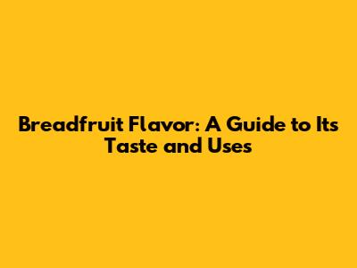 Breadfruit Flavor: A Guide to Its Taste and Uses