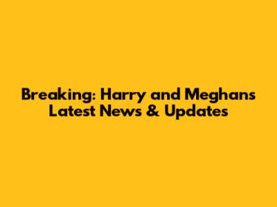 Breaking: Harry and Meghan's Latest News & Updates