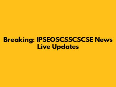 Breaking: IPSEOSCSSCSCSE News Live Updates