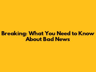 Breaking: What You Need to Know About Bad News