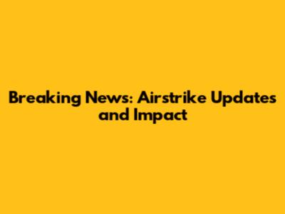 Breaking News: Airstrike Updates and Impact