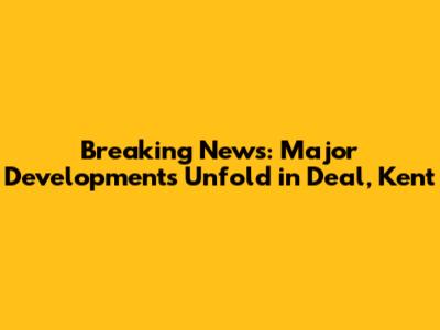Breaking News: Major Developments Unfold in Deal, Kent