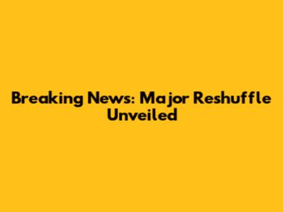 Breaking News: Major Reshuffle Unveiled