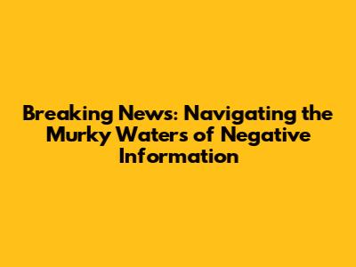 Breaking News: Navigating the Murky Waters of Negative Information