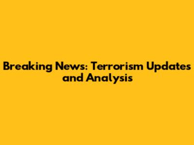 Breaking News: Terrorism Updates and Analysis