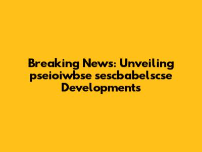 Breaking News: Unveiling pseioiwbse sescbabelscse Developments