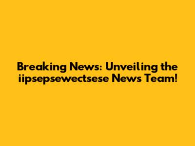 Breaking News: Unveiling the iipsepsewectsese News Team!