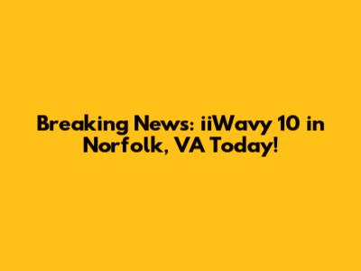 Breaking News: iiWavy 10 in Norfolk, VA Today!