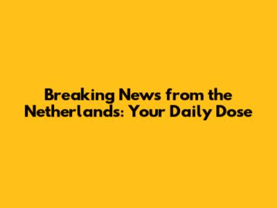 Breaking News from the Netherlands: Your Daily Dose