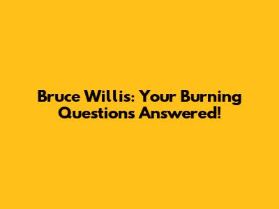 Bruce Willis: Your Burning Questions Answered!