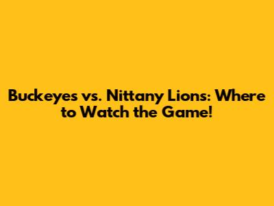 Buckeyes vs. Nittany Lions: Where to Watch the Game!