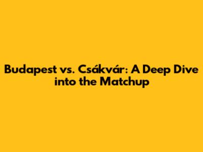 Budapest vs. Csákvár: A Deep Dive into the Matchup