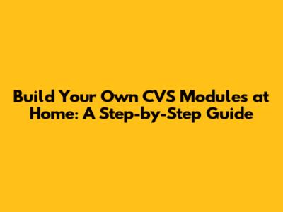 Build Your Own CVS Modules at Home: A Step-by-Step Guide