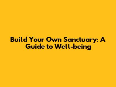 Build Your Own Sanctuary: A Guide to Well-being