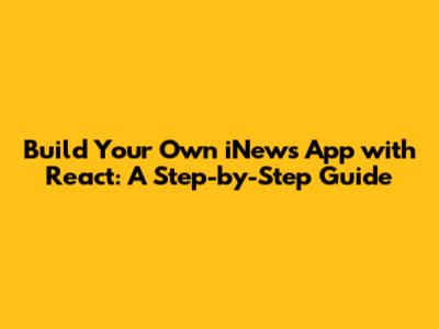 Build Your Own iNews App with React: A Step-by-Step Guide