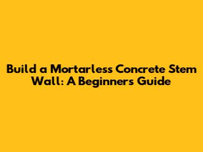 Build a Mortarless Concrete Stem Wall: A Beginner's Guide