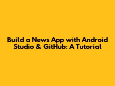 Build a News App with Android Studio & GitHub: A Tutorial