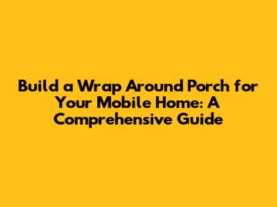Build a Wrap Around Porch for Your Mobile Home: A Comprehensive Guide