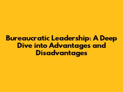 Bureaucratic Leadership: A Deep Dive into Advantages and Disadvantages