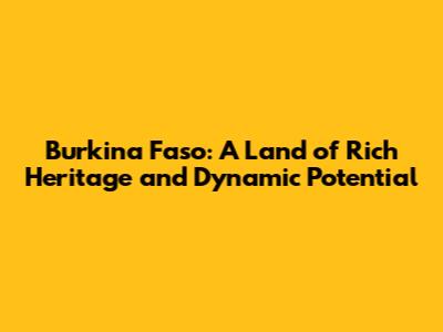 Burkina Faso: A Land of Rich Heritage and Dynamic Potential
