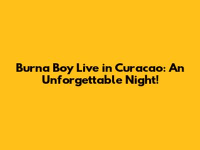 Burna Boy Live in Curacao: An Unforgettable Night!