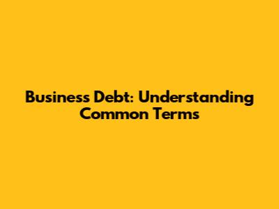 Business Debt: Understanding Common Terms