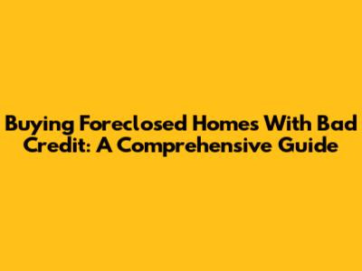 Buying Foreclosed Homes With Bad Credit: A Comprehensive Guide