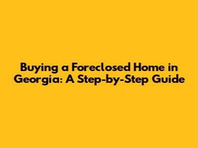 Buying a Foreclosed Home in Georgia: A Step-by-Step Guide