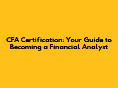 CFA Certification: Your Guide to Becoming a Financial Analyst