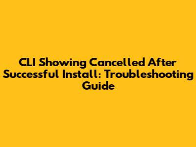 CLI Showing 'Cancelled' After Successful Install: Troubleshooting Guide