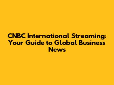 CNBC International Streaming: Your Guide to Global Business News