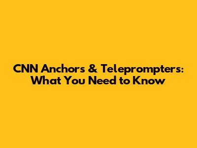 CNN Anchors & Teleprompters: What You Need to Know