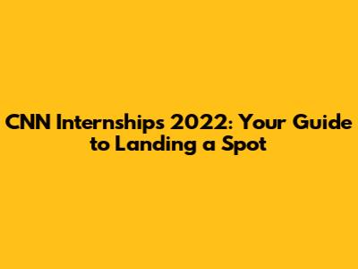 CNN Internships 2022: Your Guide to Landing a Spot