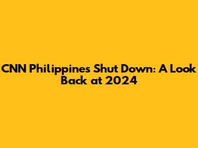CNN Philippines Shut Down: A Look Back at 2024
