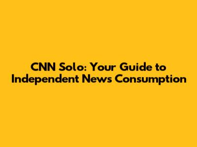 CNN Solo: Your Guide to Independent News Consumption