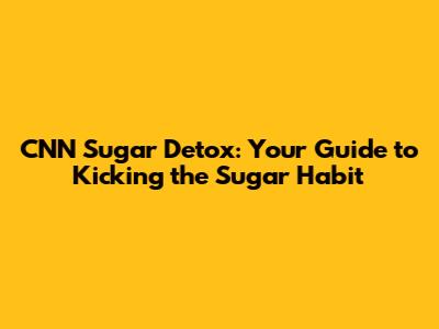CNN Sugar Detox: Your Guide to Kicking the Sugar Habit