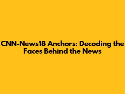 CNN-News18 Anchors: Decoding the Faces Behind the News
