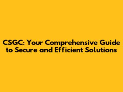 CSGC: Your Comprehensive Guide to Secure and Efficient Solutions