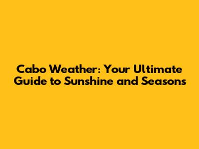 Cabo Weather: Your Ultimate Guide to Sunshine and Seasons