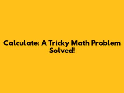 Calculate: A Tricky Math Problem Solved!